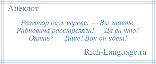 
    Разговор двух евреев: — Вы знаете, Рабиовича расстреляли! — Да ви что? Опять? — Тише! Вон он идет!