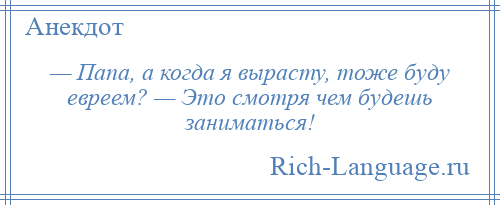 
    — Папа, а когда я вырасту, тоже буду евреем? — Это смотря чем будешь заниматься!