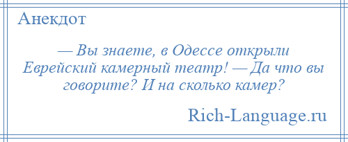 
    — Вы знаете, в Одессе открыли Еврейский камерный театр! — Да что вы говорите? И на сколько камер?