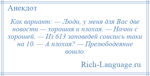 
    Как вариант: — Люди, у меня для Вас две новости — хорошая и плохая. — Начни с хорошей. — Из 613 заповедей сошлись таки на 10. — А плохая? — Прелюбодеяние вошло.