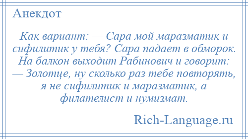 
    Как вариант: — Сара мой маразматик и сифилитик у тебя? Сара падает в обморок. На балкон выходит Рабинович и говорит: — Золотце, ну сколько раз тебе повторять, я не сифилитик и маразматик, а филателист и нумизмат.