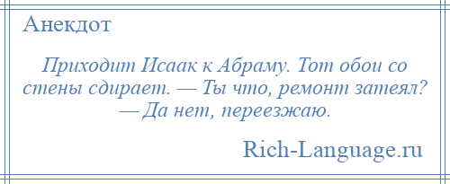 
    Приходит Исаак к Абраму. Тот обои со стены сдирает. — Ты что, ремонт затеял? — Да нет, переезжаю.