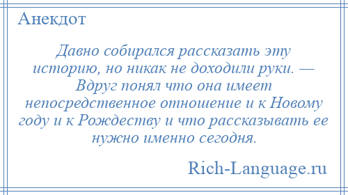 
    Давно собирался рассказать эту историю, но никак не доходили руки. — Вдруг понял что она имеет непосредственное отношение и к Новому году и к Рождеству и что рассказывать ее нужно именно сегодня.