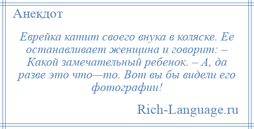 
    Еврейка катит своего внука в коляске. Ее останавливает женщина и говорит: – Какой замечательный ребенок. – А, да разве это что—то. Вот вы бы видели его фотографии!