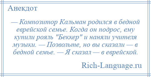 
    — Композитор Кальман родился в бедной еврейской семье. Когда он подрос, ему купили рояль Беккер и наняли учителя музыки. — Позвольте, но вы сказали — в бедной семье. — Я сказал — в еврейской.