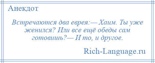 
    Встречаются два еврея:— Хаим. Ты уже женился? Или все ещё обеды сам готовишь?— И то, и другое.