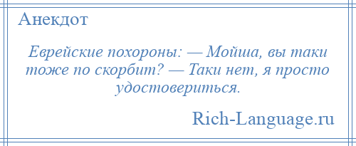 
    Еврейские похороны: — Мойша, вы таки тоже по скорбит? — Таки нет, я просто удостовериться.