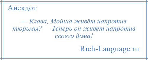 
    — Клава, Мойша живёт напротив тюрьмы? — Теперь он живёт напротив своего дома!