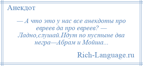 
    — А что это у нас все анекдоты про евреев да про евреев? — Ладно,слушай.Идут по пустыне два негра—Абрам и Мойша...