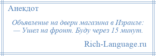 
    Объявление на двери магазина в Израиле: — Ушел на фронт. Буду через 15 минут.