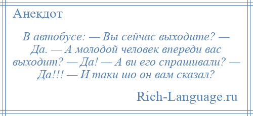 
    В автобусе: — Вы сейчас выходите? — Да. — А молодой человек впереди вас выходит? — Да! — А ви его спрашивали? — Да!!! — И таки шо он вам сказал?