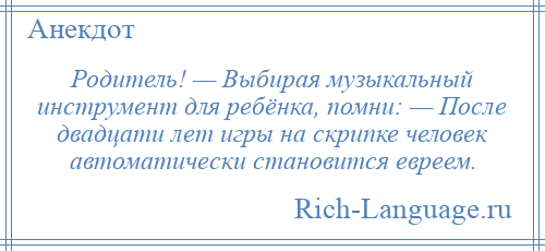 
    Родитель! — Выбирая музыкальный инструмент для ребёнка, помни: — После двадцати лет игры на скрипке человек автоматически становится евреем.