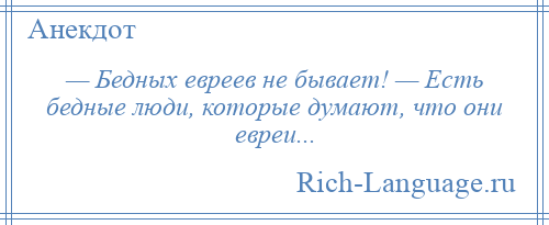 
    — Бедных евреев не бывает! — Есть бедные люди, которые думают, что они евреи...