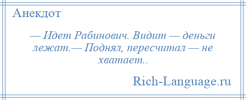 
    — Идет Рабинович. Видит — деньги лежат.— Поднял, пересчитал — не хватает..