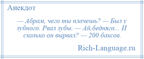 
    — Абрам, чего ты плачешь? — Был у зубного. Рвал зубы. — Ай,бедняга... И сколько он вырвал? — 200 баксов.