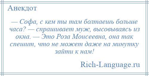 
    — Софа, с кем ты там болтаешь больше часа? — спрашивает муж, высовываясь из окна. — Это Роза Моисеевна, она так спешит, что не может даже на минутку зайти к нам!