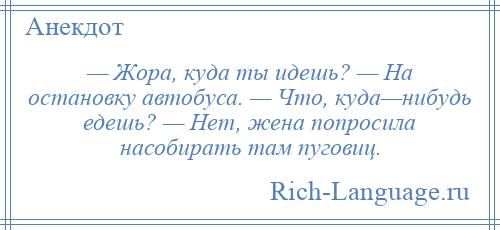 
    — Жора, куда ты идешь? — На остановку автобуса. — Что, куда—нибудь едешь? — Нет, жена попросила насобирать там пуговиц.