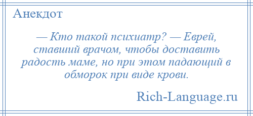 
    — Кто такой психиатр? — Еврей, ставший врачом, чтобы доставить радость маме, но при этом падающий в обморок при виде крови.