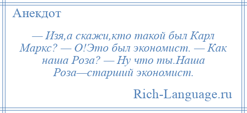 
    — Изя,а скажи,кто такой был Карл Маркс? — О!Это был экономист. — Как наша Роза? — Ну что ты.Наша Роза—старший экономист.