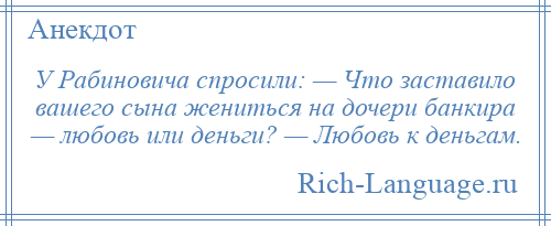 
    У Рабиновича спросили: — Что заставило вашего сына жениться на дочери банкира — любовь или деньги? — Любовь к деньгам.