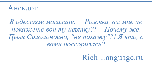 
    В одесском магазине:— Розочка, вы мне не покажете вон ту шляпку?!— Почему же, Цыля Соломоновна, не покажу ?! Я что, с вами поссорилась?