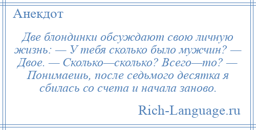 
    Две блондинки обсуждают свою личную жизнь: — У тебя сколько было мужчин? — Двое. — Сколько—сколько? Всего—то? — Понимаешь, после седьмого десятка я сбилась со счета и начала заново.