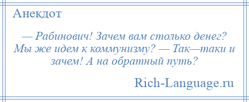 
    — Рабинович! Зачем вам столько денег? Мы же идем к коммунизму? — Так—таки и зачем! А на обратный путь?