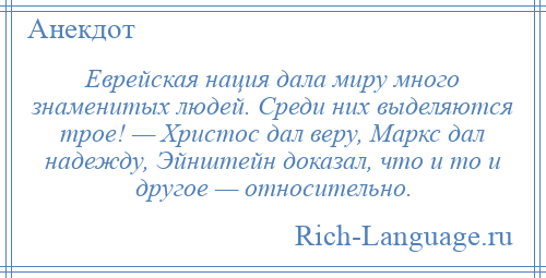 
    Еврейская нация дала миру много знаменитых людей. Среди них выделяются трое! — Христос дал веру, Маркс дал надежду, Эйнштейн доказал, что и то и другое — относительно.