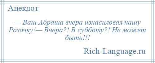 
    — Ваш Абраша вчера изнасиловал нашу Розочку!— Вчера?! В субботу?! Не может быть!!!