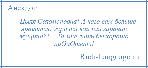 
    — Цыля Соломоновна! А чего вам больше нравится: гарачий чай или гарачий мущина?!— Та мне лишь бы хорошо прОпОтеть!