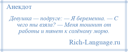 
    Девушка — подруге: — Я беременна. — С чего ты взяла? — Меня тошнит от работы и тянет к солёному морю.