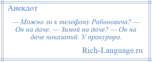 
    — Можно ли к телефону Рабиновича? — Он на даче. — Зимой на даче? — Он на даче показаний. У прокурора.