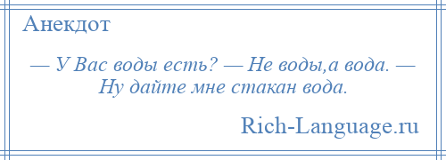 
    — У Вас воды есть? — Не воды,а вода. — Ну дайте мне стакан вода.