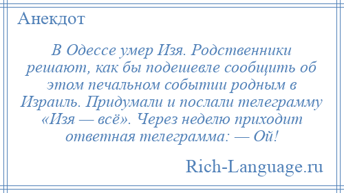 
    В Одессе умер Изя. Родственники решают, как бы подешевле сообщить об этом печальном событии родным в Израиль. Придумали и послали телеграмму «Изя — всё». Через неделю приходит ответная телеграмма: — Ой!