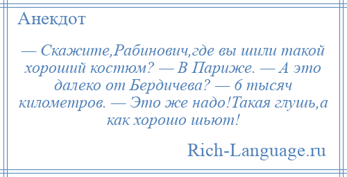 
    — Скажите,Рабинович,где вы шили такой хороший костюм? — В Париже. — А это далеко от Бердичева? — 6 тысяч километров. — Это же надо!Такая глушь,а как хорошо шьют!