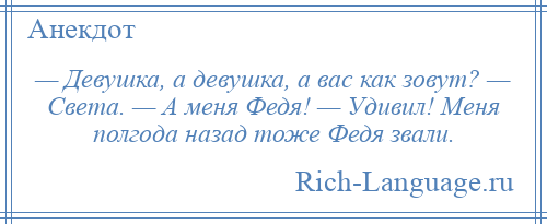 
    — Девушка, а девушка, а вас как зовут? — Света. — А меня Федя! — Удивил! Меня полгода назад тоже Федя звали.