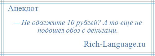 
    — Не одолжите 10 рублей? А то еще не подошел обоз с деньгами.