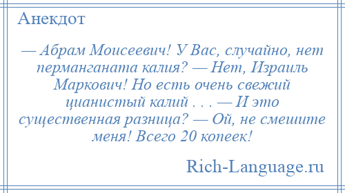 
    — Абрам Моисеевич! У Вас, случайно, нет перманганата калия? — Нет, Израиль Маркович! Но есть очень свежий цианистый калий . . . — И это существенная разница? — Ой, не смешите меня! Всего 20 копеек!