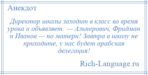 
    Директор школы заходит в класс во время урока и объявляет: — Альперович, Фридман и Иванов — по матери! Завтра в школу не приходите, у нас будет арабская делегация!