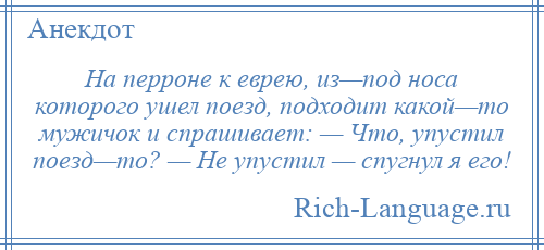 
    На перроне к еврею, из—под носа которого ушел поезд, подходит какой—то мужичок и спрашивает: — Что, упустил поезд—то? — Не упустил — спугнул я его!