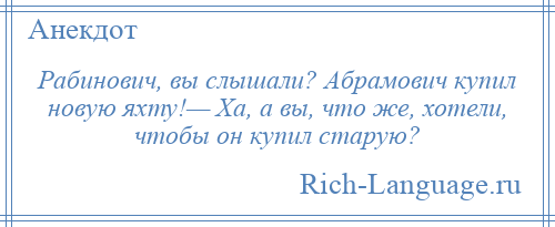 
    Рабинович, вы слышали? Абрамович купил новую яхту!— Ха, а вы, что же, хотели, чтобы он купил старую?