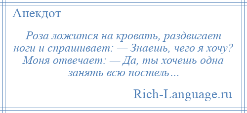 
    Роза ложится на кровать, раздвигает ноги и спрашивает: — Знаешь, чего я хочу? Моня отвечает: — Да, ты хочешь одна занять всю постель…