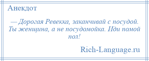 
    — Дорогая Ревекка, заканчивай с посудой. Ты женщина, а не посудомойка. Иди помой пол!