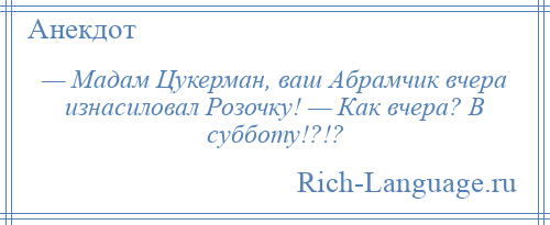 
    — Мадам Цукерман, ваш Абрамчик вчера изнасиловал Розочку! — Как вчера? В субботу!?!?