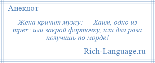 
    Жена кричит мужу: — Хаим, одно из трех: или закрой форточку, или два раза получишь по морде!