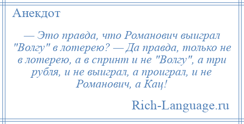 
    — Это правда, что Романович выиграл Волгу в лотерею? — Да правда, только не в лотерею, а в спринт и не Волгу , а три рубля, и не выиграл, а проиграл, и не Романович, а Кац!