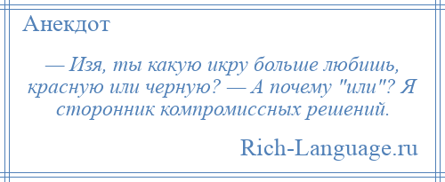 
    — Изя, ты какую икру больше любишь, красную или черную? — А почему или ? Я сторонник компромиссных решений.