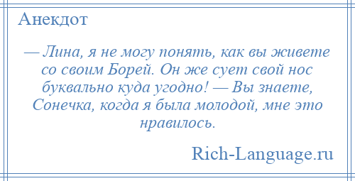 
    — Лина, я не могу понять, как вы живете со своим Борей. Он же сует свой нос буквально куда угодно! — Вы знаете, Сонечка, когда я была молодой, мне это нравилось.