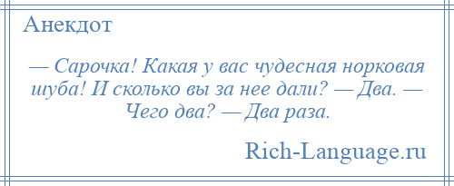 
    — Сарочка! Какая у вас чудесная норковая шуба! И сколько вы за нее дали? — Два. — Чего два? — Два раза.