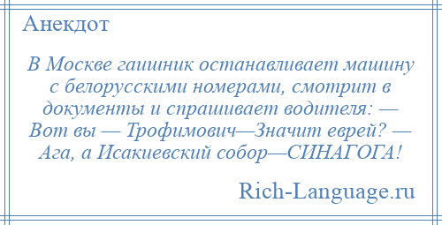 
    В Москве гаишник останавливает машину с белорусскими номерами, смотрит в документы и спрашивает водителя: — Вот вы — Трофимович—Значит еврей? — Ага, а Исакиевский собор—СИНАГОГА!